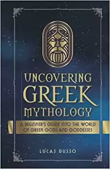 Uncovering Greek Mythology: A Beginner's Guide into the World of Greek Gods and Goddesses (Mythology Collection)